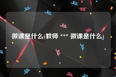 微课是什么(教师 *** 微课是什么)