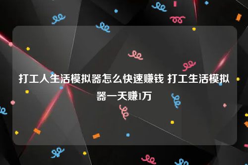 打工人生活模拟器怎么快速赚钱 打工生活模拟器一天赚1万