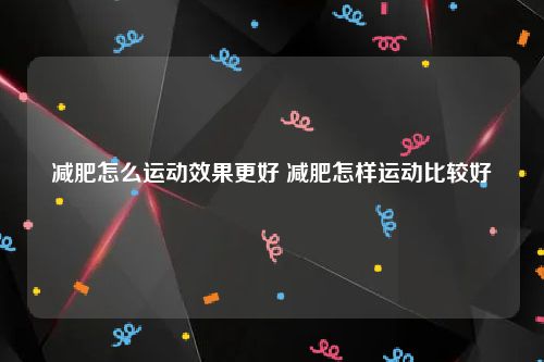 减肥怎么运动效果更好 减肥怎样运动比较好