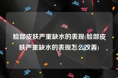 脸部皮肤严重缺水的表现(脸部皮肤严重缺水的表现怎么改善)