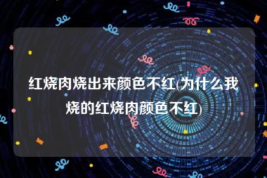 红烧肉烧出来颜色不红(为什么我烧的红烧肉颜色不红)