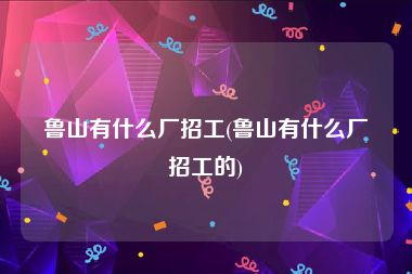 鲁山有什么厂招工(鲁山有什么厂招工的)