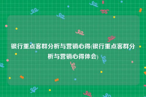 银行重点客群分析与营销心得(银行重点客群分析与营销心得体会)