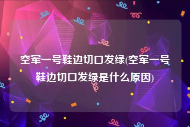 空军一号鞋边切口发绿(空军一号鞋边切口发绿是什么原因)