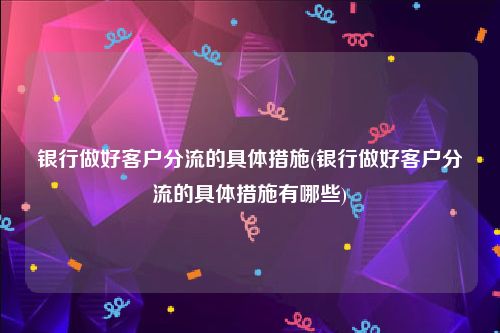 银行做好客户分流的具体措施(银行做好客户分流的具体措施有哪些)