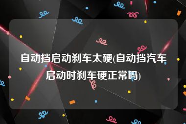 自动挡启动刹车太硬(自动挡汽车启动时刹车硬正常吗)