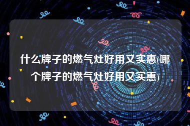 什么牌子的燃气灶好用又实惠(哪个牌子的燃气灶好用又实惠)