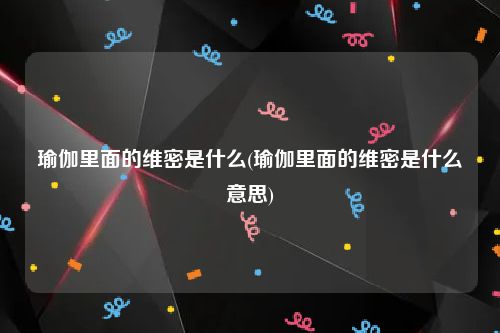 瑜伽里面的维密是什么(瑜伽里面的维密是什么意思)