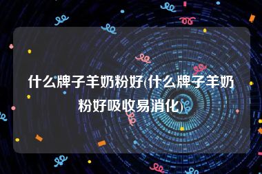 什么牌子羊奶粉好(什么牌子羊奶粉好吸收易消化)