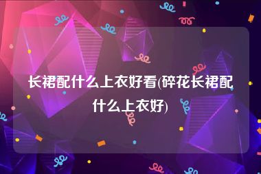 长裙配什么上衣好看(碎花长裙配什么上衣好)