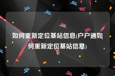 如何重新定位基站信息(户户通如何重新定位基站信息)