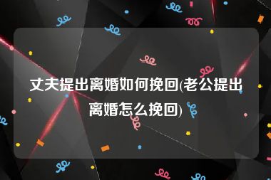 丈夫提出离婚如何挽回(老公提出离婚怎么挽回)