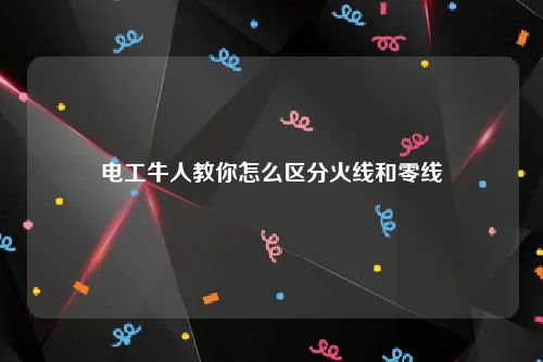 电工牛人教你怎么区分火线和零线