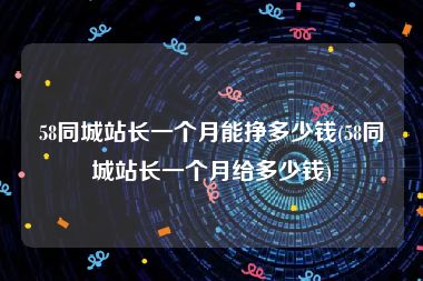 58同城站长一个月能挣多少钱(58同城站长一个月给多少钱)