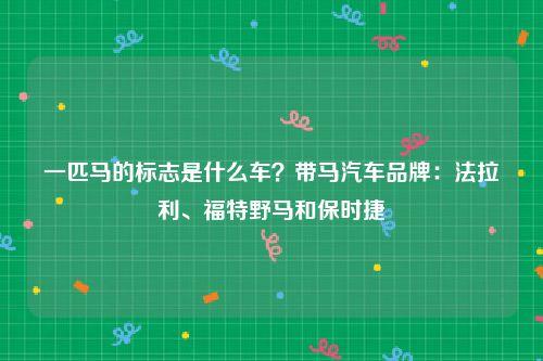 一匹马的标志是什么车？带马汽车品牌：法拉利、福特野马和保时捷