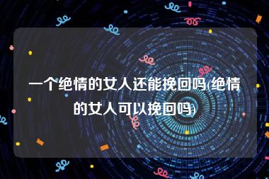 一个绝情的女人还能挽回吗(绝情的女人可以挽回吗)