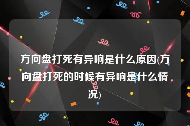 方向盘打死有异响是什么原因(方向盘打死的时候有异响是什么情况)