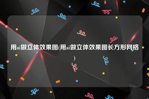 用ai做立体效果图(用ai做立体效果图长方形网格)