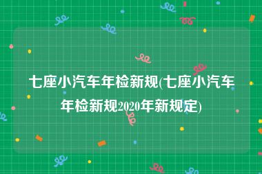 七座小汽车年检新规(七座小汽车年检新规2020年新规定)