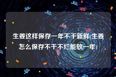 生姜这样保存一年不干新鲜(生姜怎么保存不干不烂能放一年)