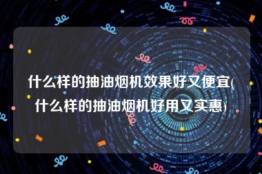 什么样的抽油烟机效果好又便宜(什么样的抽油烟机好用又实惠)