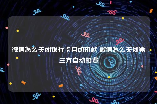 微信怎么关闭银行卡自动扣款 微信怎么关闭第三方自动扣费