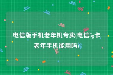 电信版手机老年机专卖(电信5g卡老年手机能用吗)