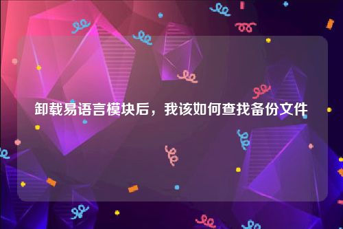 卸载易语言模块后，我该如何查找备份文件