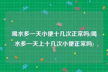 喝水多一天小便十几次正常吗(喝水多一天上十几次小便正常吗)