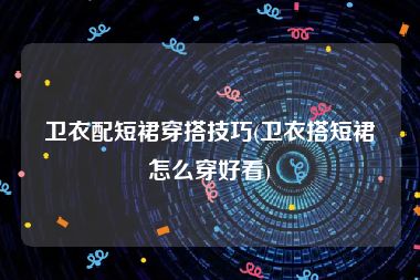 卫衣配短裙穿搭技巧(卫衣搭短裙怎么穿好看)