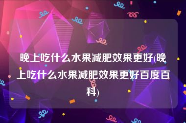 晚上吃什么水果减肥效果更好(晚上吃什么水果减肥效果更好百度百科)