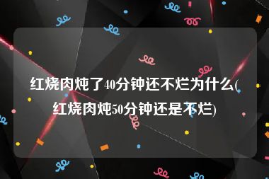 红烧肉炖了40分钟还不烂为什么(红烧肉炖50分钟还是不烂)