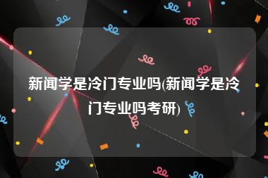 新闻学是冷门专业吗(新闻学是冷门专业吗考研)