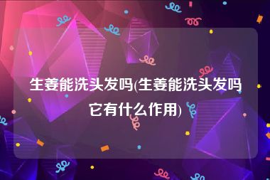 生姜能洗头发吗(生姜能洗头发吗它有什么作用)