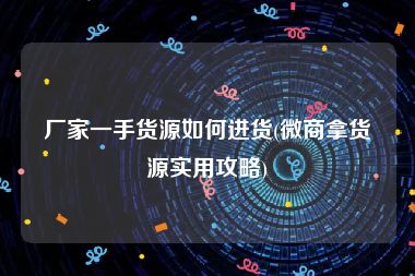 厂家一手货源如何进货(微商拿货源实用攻略)