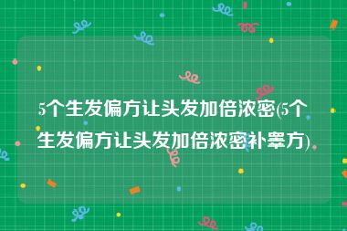 5个生发偏方让头发加倍浓密(5个生发偏方让头发加倍浓密补睾方)