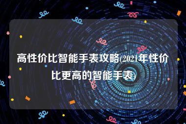 高性价比智能手表攻略(2021年性价比更高的智能手表)