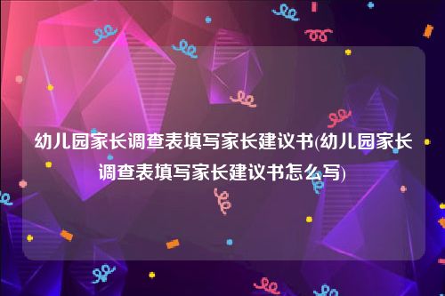 幼儿园家长调查表填写家长建议书(幼儿园家长调查表填写家长建议书怎么写)