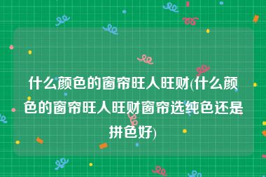 什么颜色的窗帘旺人旺财(什么颜色的窗帘旺人旺财窗帘选纯色还是拼色好)