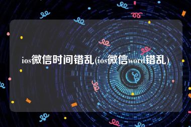 ios微信时间错乱(ios微信word错乱)