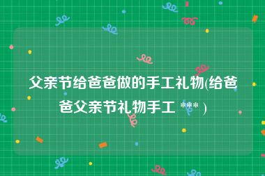 父亲节给爸爸做的手工礼物(给爸爸父亲节礼物手工 *** )