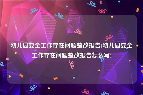 幼儿园安全工作存在问题整改报告(幼儿园安全工作存在问题整改报告怎么写)