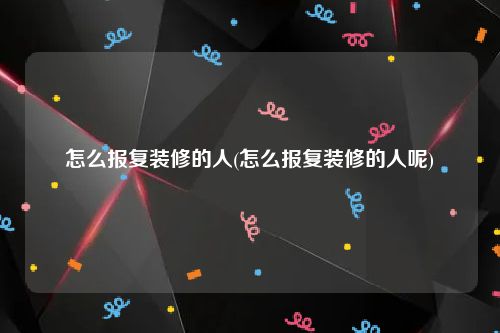 怎么报复装修的人(怎么报复装修的人呢)