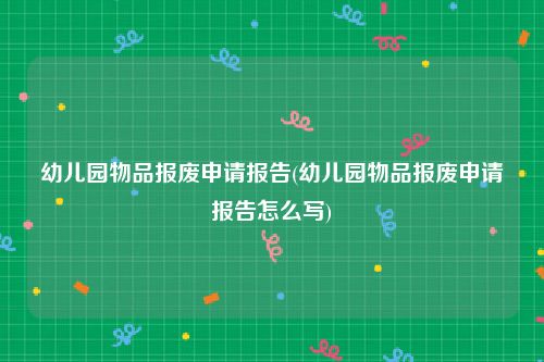 幼儿园物品报废申请报告(幼儿园物品报废申请报告怎么写)