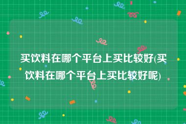 买饮料在哪个平台上买比较好(买饮料在哪个平台上买比较好呢)