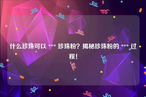 什么珍珠可以 *** 珍珠粉？揭秘珍珠粉的 *** 过程！