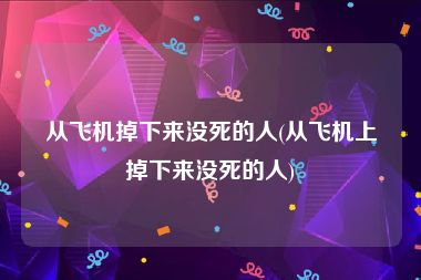 从飞机掉下来没死的人(从飞机上掉下来没死的人)