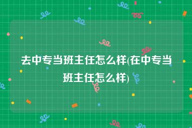 去中专当班主任怎么样(在中专当班主任怎么样)