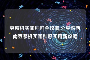 豆浆机买哪种好全攻略,分享黔西南豆浆机买哪种好实用新攻略