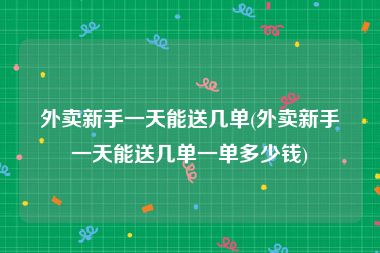 外卖新手一天能送几单(外卖新手一天能送几单一单多少钱)